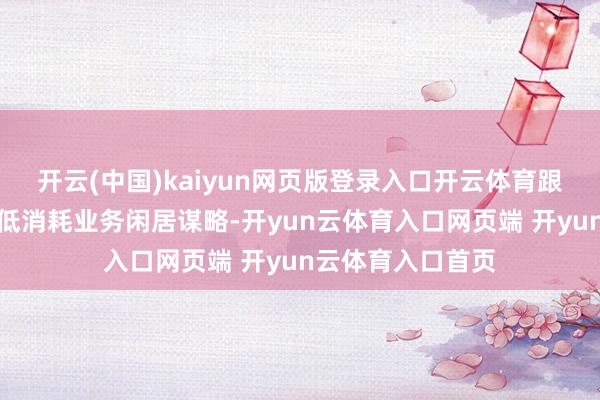 开云(中国)kaiyun网页版登录入口开云体育跟拍、写照肖像等低消耗业务闲居谋略-开yun云体育入口网页端 开yun云体育入口首页