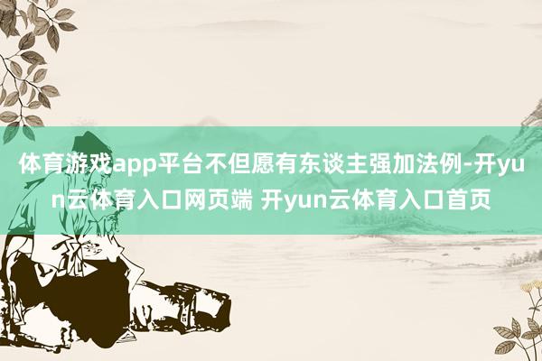 体育游戏app平台不但愿有东谈主强加法例-开yun云体育入口网页端 开yun云体育入口首页