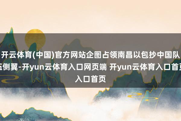 开云体育(中国)官方网站企图占领南昌以包抄中国队伍侧翼-开yun云体育入口网页端 开yun云体育入口首页