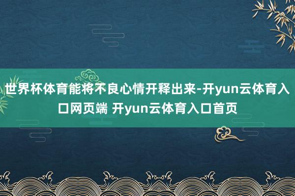 世界杯体育能将不良心情开释出来-开yun云体育入口网页端 开yun云体育入口首页