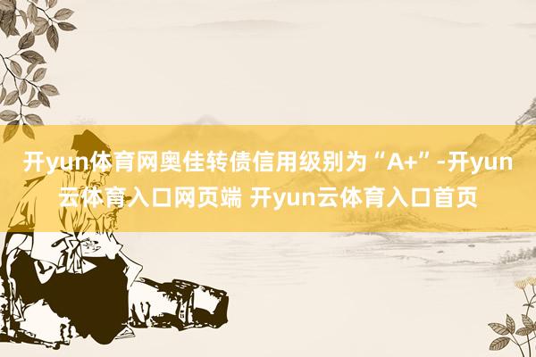 开yun体育网奥佳转债信用级别为“A+”-开yun云体育入口网页端 开yun云体育入口首页