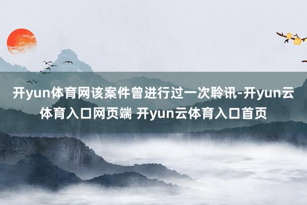 开yun体育网该案件曾进行过一次聆讯-开yun云体育入口网页端 开yun云体育入口首页