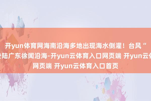 开yun体育网海南沿海多地出现海水倒灌！台风“麦德姆”已登陆广东徐闻沿海-开yun云体育入口网页端 开yun云体育入口首页
