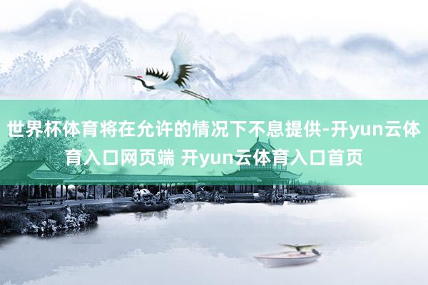 世界杯体育将在允许的情况下不息提供-开yun云体育入口网页端 开yun云体育入口首页