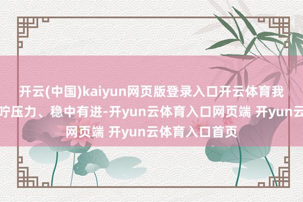 开云(中国)kaiyun网页版登录入口开云体育我国经济初始叮咛压力、稳中有进-开yun云体育入口网页端 开yun云体育入口首页