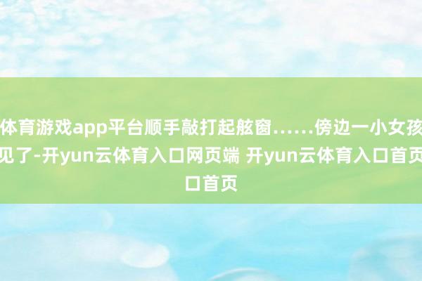 体育游戏app平台顺手敲打起舷窗……傍边一小女孩见了-开yun云体育入口网页端 开yun云体育入口首页