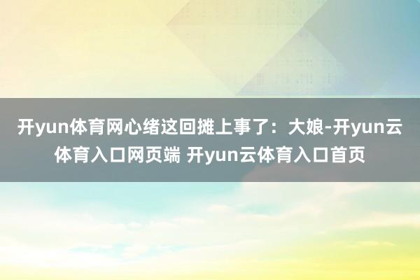 开yun体育网心绪这回摊上事了：大娘-开yun云体育入口网页端 开yun云体育入口首页