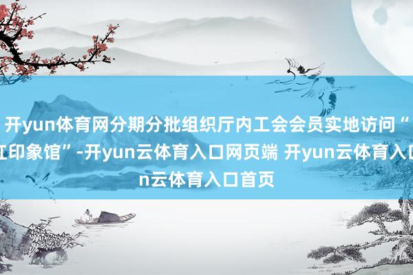 开yun体育网分期分批组织厅内工会会员实地访问“化橘红印象馆”-开yun云体育入口网页端 开yun云体育入口首页