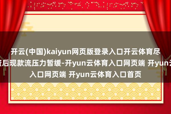 开云(中国)kaiyun网页版登录入口开云体育　　尽管Pre-IPO融资后现款流压力暂缓-开yun云体育入口网页端 开yun云体育入口首页