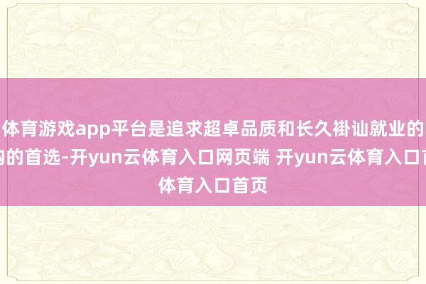 体育游戏app平台是追求超卓品质和长久褂讪就业的机构的首选-开yun云体育入口网页端 开yun云体育入口首页