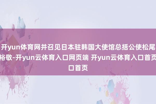 开yun体育网并召见日本驻韩国大使馆总括公使松尾裕敬-开yun云体育入口网页端 开yun云体育入口首页