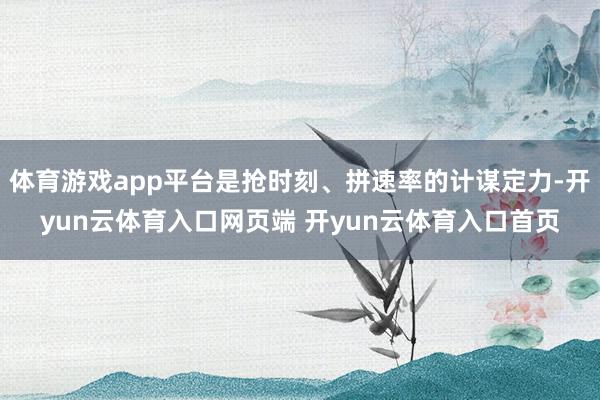 体育游戏app平台是抢时刻、拼速率的计谋定力-开yun云体育入口网页端 开yun云体育入口首页