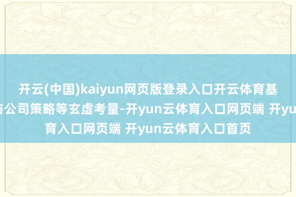 开云(中国)kaiyun网页版登录入口开云体育基于现时行业环境与公司策略等玄虚考量-开yun云体育入口网页端 开yun云体育入口首页