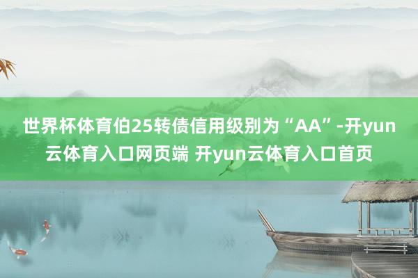 世界杯体育伯25转债信用级别为“AA”-开yun云体育入口网页端 开yun云体育入口首页