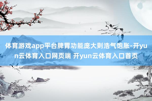 体育游戏app平台脾胃功能庞大则浩气饱胀-开yun云体育入口网页端 开yun云体育入口首页