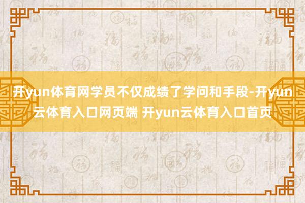 开yun体育网学员不仅成绩了学问和手段-开yun云体育入口网页端 开yun云体育入口首页