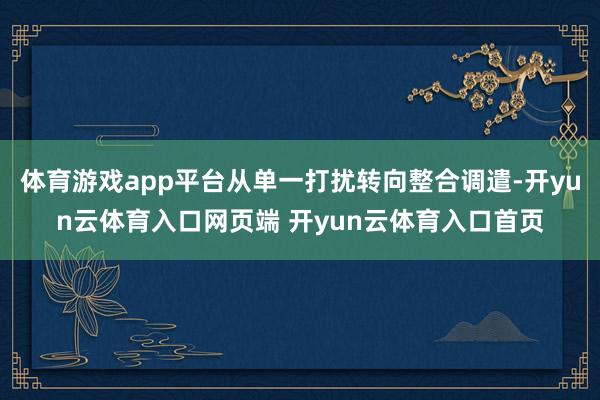 体育游戏app平台从单一打扰转向整合调遣-开yun云体育入口网页端 开yun云体育入口首页