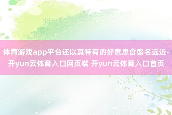 体育游戏app平台还以其特有的好意思食盛名远近-开yun云体育入口网页端 开yun云体育入口首页