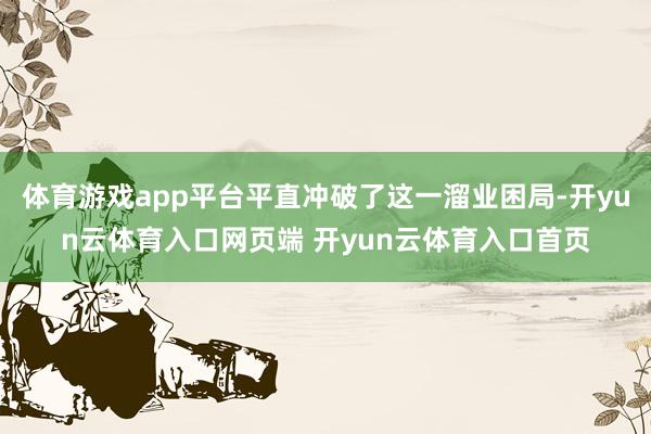 体育游戏app平台平直冲破了这一溜业困局-开yun云体育入口网页端 开yun云体育入口首页