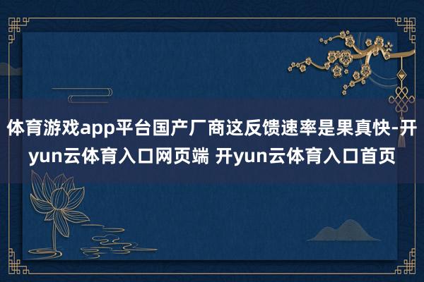 体育游戏app平台国产厂商这反馈速率是果真快-开yun云体育入口网页端 开yun云体育入口首页