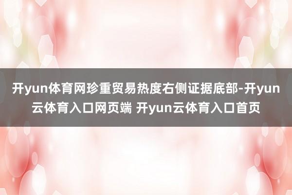 开yun体育网珍重贸易热度右侧证据底部-开yun云体育入口网页端 开yun云体育入口首页