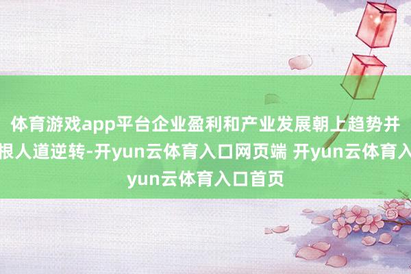 体育游戏app平台企业盈利和产业发展朝上趋势并未出现根人道逆转-开yun云体育入口网页端 开yun云体育入口首页