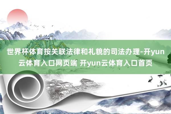 世界杯体育按关联法律和礼貌的司法办理-开yun云体育入口网页端 开yun云体育入口首页