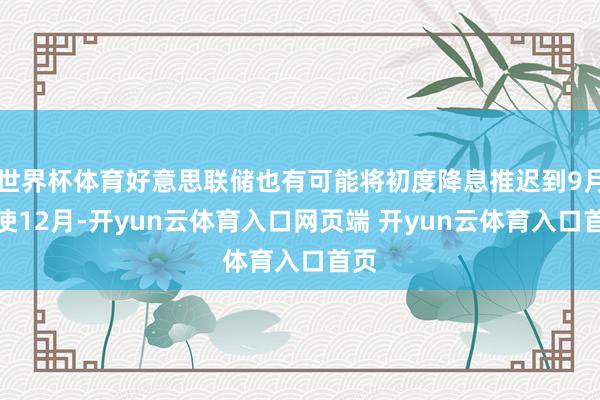 世界杯体育好意思联储也有可能将初度降息推迟到9月致使12月-开yun云体育入口网页端 开yun云体育入口首页